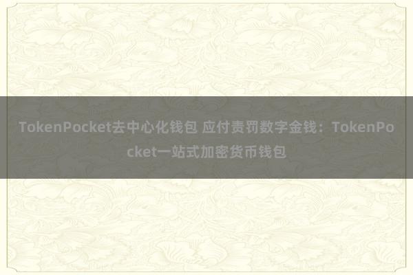 TokenPocket去中心化钱包 应付责罚数字金钱：TokenPocket一站式加密货币钱包