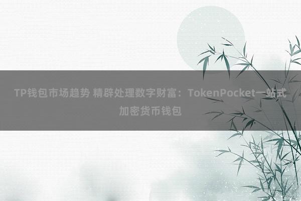 TP钱包市场趋势 精辟处理数字财富：TokenPocket一站式加密货币钱包